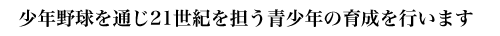 少年野球を通じ21世紀を担う青少年の育成を行います